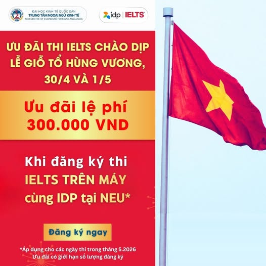 DUY NHẤT TẠI NEU  - ƯU ĐÃI 300K LỆ PHÍ THI IELTS CHÀO DỊP LỄ GIỖ TỔ HÙNG VƯƠNG, 30/4 VÀ 1/5